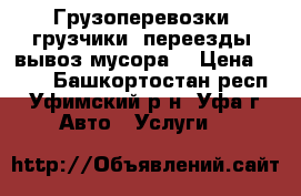 Грузоперевозки, грузчики, переезды, вывоз мусора. › Цена ­ 500 - Башкортостан респ., Уфимский р-н, Уфа г. Авто » Услуги   